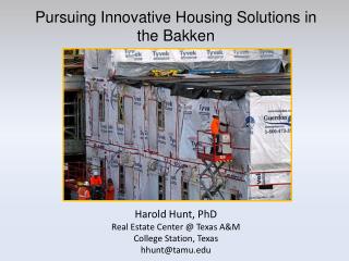 Pursuing Innovative Housing Solutions in the Bakken Harold Hunt, PhD Real Estate Center @ Texas A&amp;M College Station