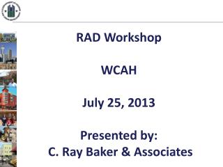 RAD Workshop WCAH July 25, 2013 Presented by: C. Ray Baker &amp; Associates