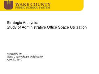 Strategic Analysis: Study of Administrative Office Space Utilization Presented to: Wake County Board of Education Apri