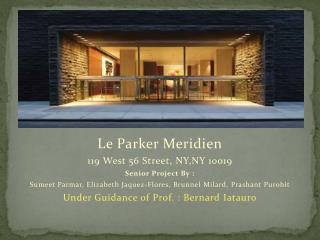 Le Parker Meridien 119 West 56 Street, NY,NY 10019 Senior Project By : Sumeet Parmar , Elizabeth Jaquez -Flores, Bru