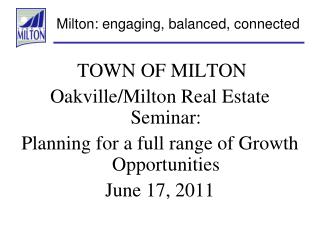 TOWN OF MILTON Oakville/Milton Real Estate Seminar: Planning for a full range of Growth Opportunities June 17, 2011
