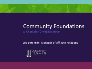 Community Foundations A Charitable Giving Resource Joe Sorenson, Manager of Affiliate Relations