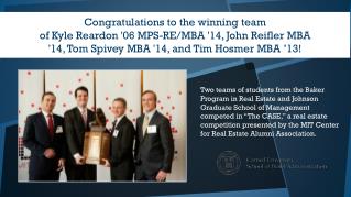 Congratulations to the winning team of Kyle Reardon '06 MPS-RE/MBA '14, John Reifler MBA '14, Tom Spivey MBA '14, a
