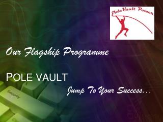 Our Flagship Programme P OLE VAULT Jump To Your Success...