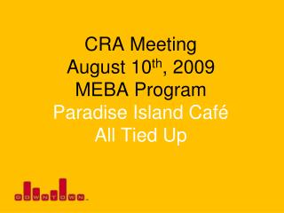 CRA Meeting August 10 th , 2009 MEBA Program Paradise Island Café All Tied Up