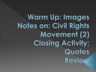 Warm Up: Images Notes on: Civil Rights Movement (2) Closing Activity: Quotes Review