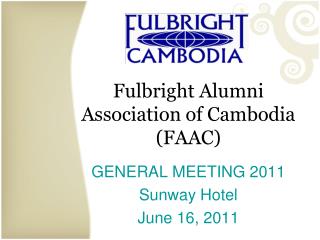 Fulbright Alumni Association of Cambodia (FAAC) GENERAL MEETING 2011 Sunway Hotel June 16, 2011