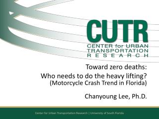 Toward zero deaths: Who needs to do the heavy lifting? (Motorcycle Crash Trend in Florida) Chanyoung Lee, Ph.D.