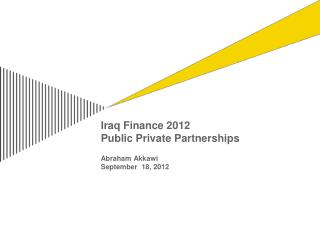 Iraq Finance 2012 Public Private Partnerships Abraham Akkawi September 18, 2012