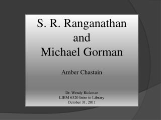 S. R. Ranganathan and Michael Gorman Amber Chastain Dr. Wendy Rickman LIBM 6320 Intro to Library October 31, 2011