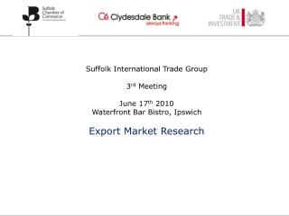 Suffolk International Trade Group 3 rd Meeting June 17 th 2010 Waterfront Bar Bistro, Ipswich Export Market Research
