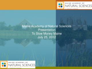 Maine Academy of Natural Sciences Presentation To Slow Money Maine July 25 , 2012