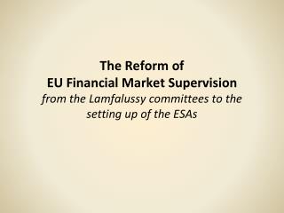 The Reform of EU Financial Market Supervision from the Lamfalussy committees to the setting up of the ESAs