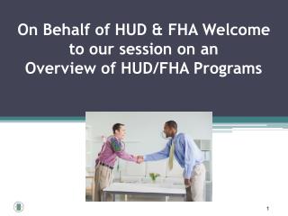 On Behalf of HUD &amp; FHA Welcome to our session on an Overview of HUD/FHA Programs