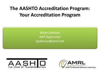 The AASHTO Accreditation Program: Your Accreditation Program Brian Johnson AAP Supervisor bjohnson@amrl.net