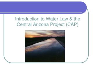 Introduction to Water Law &amp; the Central Arizona Project ( CAP)