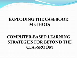EXPLODING THE CASEBOOK METHOD: COMPUTER-BASED LEARNING STRATEGIES FOR BEYOND THE CLASSROOM