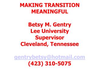 MAKING TRANSITION MEANINGFUL Betsy M. Gentry Lee University Supervisor Cleveland, Tennessee gentrybetsy@hotmail.com (423