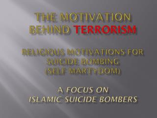 The motivation behind terrorism religious motivations for suicide bombing (self martydom ) A FOCUS ON ISLAMIC SUIC