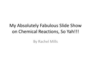 My Absolutely Fabulous Slide Show on Chemical Reactions, So Yah!!!