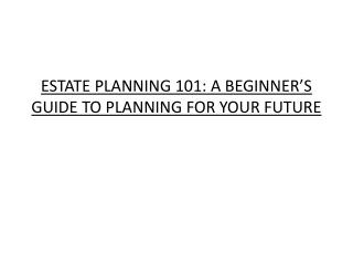 ESTATE PLANNING 101: A BEGINNER’S GUIDE TO PLANNING FOR YOUR FUTURE