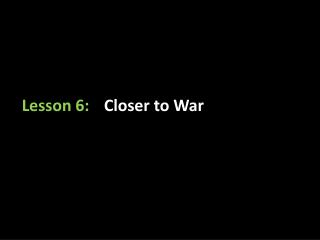 Lesson 6: 	Closer to War