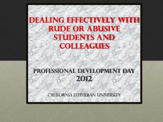 Dealing Effectively with Rude or Abusive Students and Colleagues Professional Development Day 2012 California Lutheran