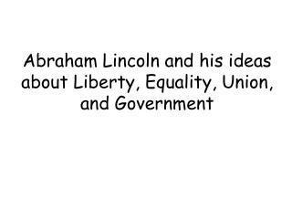 Abraham Lincoln and his ideas about Liberty, Equality, Union, and Government