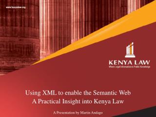 Using XML to enable the Semantic Web A Practical Insight into Kenya Law A Presentation by Martin Andago