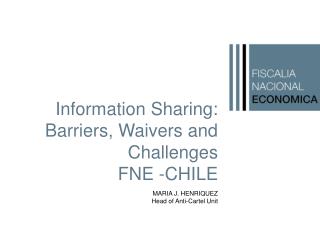 Information Sharing: Barriers, Waivers and Challenges FNE - CHILE MARIA J. HENRIQUEZ Head of Anti-Cartel Unit