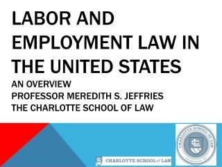 Labor and Employment Law in the United States An Overview Professor Meredith S. Jeffries The Charlotte School of Law