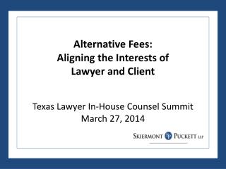 Alternative Fees: Aligning the Interests of Lawyer and Client Texas Lawyer In-House Counsel Summit March 27, 2014