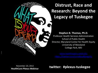 Distrust, Race and Research: Beyond the Legacy of Tuskegee Stephen B. Thomas, Ph.D. Professor Health Services Administr