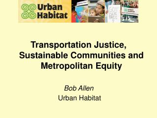 Transportation Justice, Sustainable Communities and Metropolitan Equity Bob Allen Urban Habitat