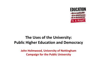 The Uses of the University: Public Higher Education and Democracy John Holmwood, University of Nottingham Campaign fo