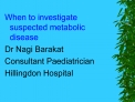 When to investigate suspected metabolic disease Dr Nagi Barakat Consultant Paediatrician Hillingdon Hospital