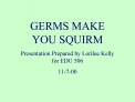 GERMS MAKE YOU SQUIRM Presentation Prepared by Lorilee Kelly for EDU 506 11-7-00